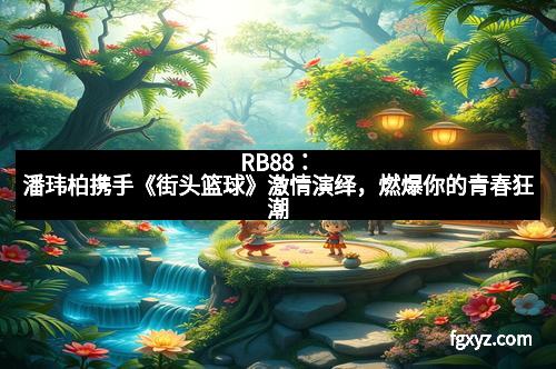 RB88:潘玮柏携手《街头篮球》激情演绎,燃爆你的青春狂潮