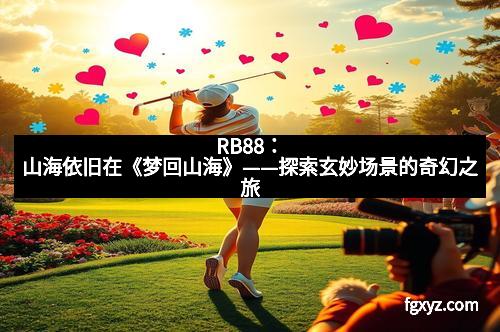 RB88:山海依旧在《梦回山海》——探索玄妙场景的奇幻之旅