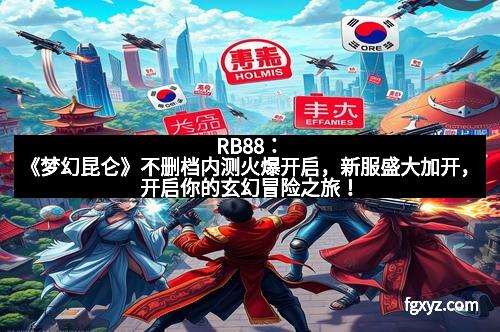 RB88:《梦幻昆仑》不删档内测火爆开启,新服盛大加开,开启你的玄幻冒险之旅!